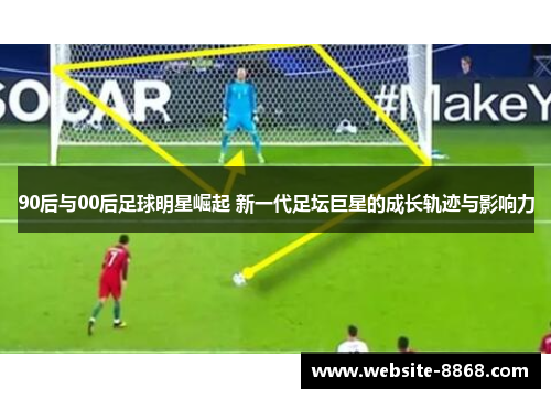 90后与00后足球明星崛起 新一代足坛巨星的成长轨迹与影响力