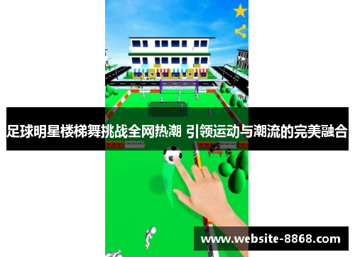 足球明星楼梯舞挑战全网热潮 引领运动与潮流的完美融合