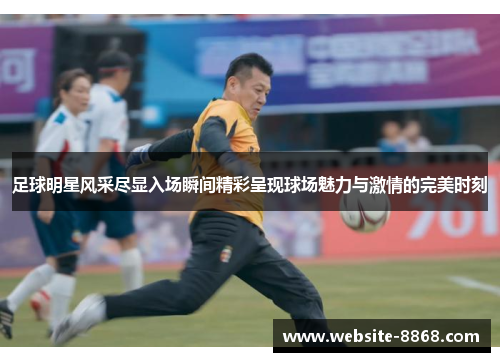 足球明星风采尽显入场瞬间精彩呈现球场魅力与激情的完美时刻