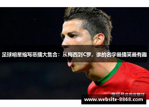 足球明星缩写恶搞大集合：从梅西到C罗，谁的名字最搞笑最有趣