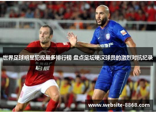 世界足球明星犯规最多排行榜 盘点足坛硬汉球员的激烈对抗纪录