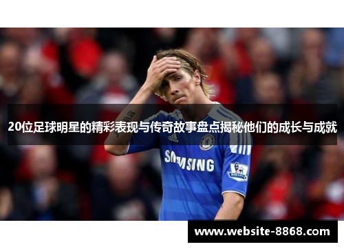 20位足球明星的精彩表现与传奇故事盘点揭秘他们的成长与成就