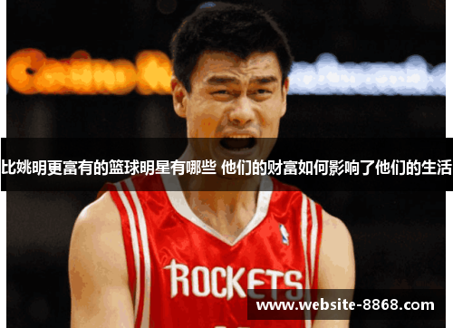 比姚明更富有的篮球明星有哪些 他们的财富如何影响了他们的生活