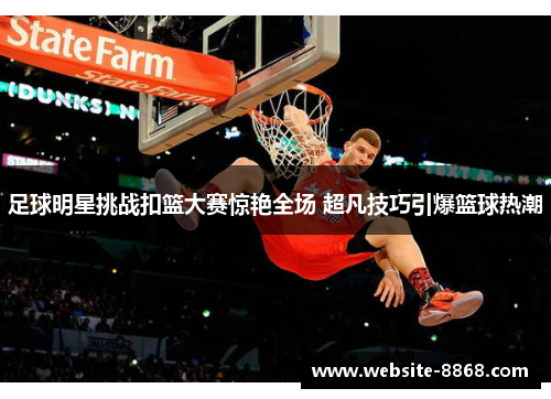 足球明星挑战扣篮大赛惊艳全场 超凡技巧引爆篮球热潮