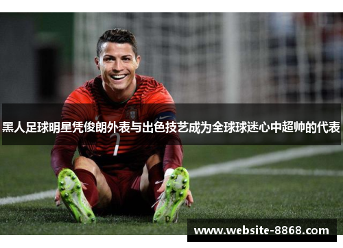黑人足球明星凭俊朗外表与出色技艺成为全球球迷心中超帅的代表