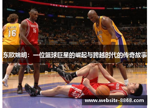 东欧姚明：一位篮球巨星的崛起与跨越时代的传奇故事