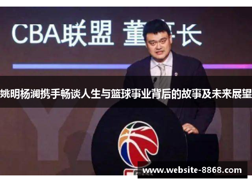姚明杨澜携手畅谈人生与篮球事业背后的故事及未来展望