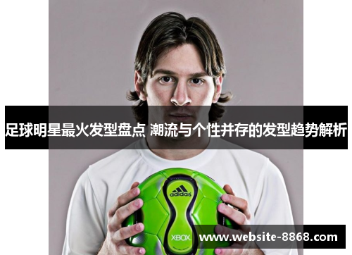 足球明星最火发型盘点 潮流与个性并存的发型趋势解析