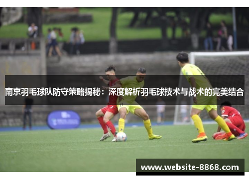 南京羽毛球队防守策略揭秘：深度解析羽毛球技术与战术的完美结合