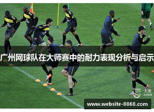 广州网球队在大师赛中的耐力表现分析与启示
