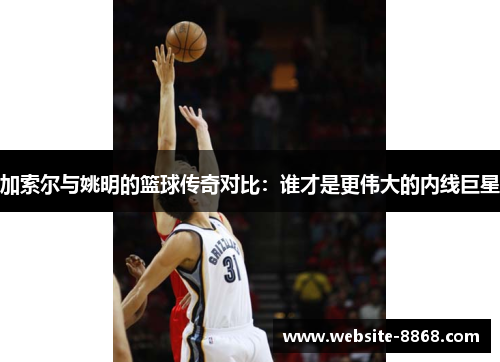 加索尔与姚明的篮球传奇对比：谁才是更伟大的内线巨星