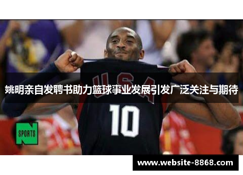 姚明亲自发聘书助力篮球事业发展引发广泛关注与期待