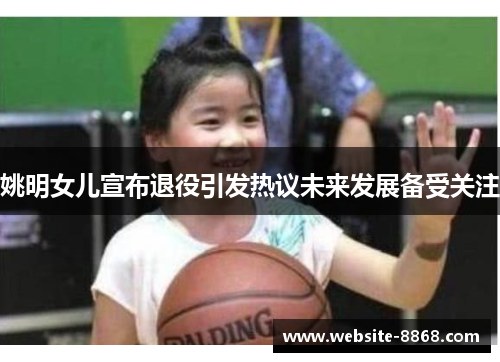 姚明女儿宣布退役引发热议未来发展备受关注