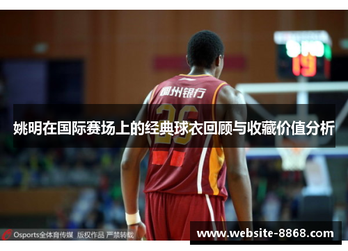 姚明在国际赛场上的经典球衣回顾与收藏价值分析
