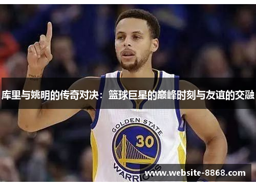 库里与姚明的传奇对决：篮球巨星的巅峰时刻与友谊的交融