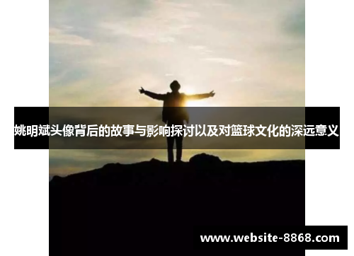 姚明斌头像背后的故事与影响探讨以及对篮球文化的深远意义