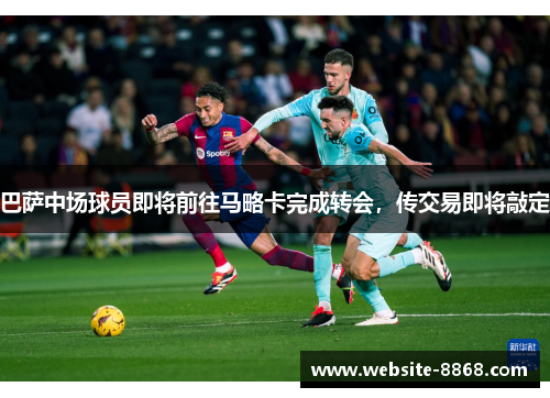 巴萨中场球员即将前往马略卡完成转会，传交易即将敲定