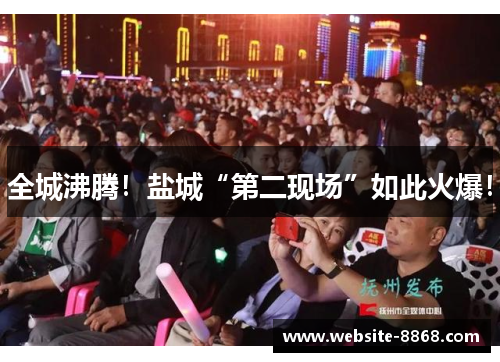 全城沸腾!盐城“第二现场”如此火爆! 全城沸腾!盐城“第二现场”如此火爆!