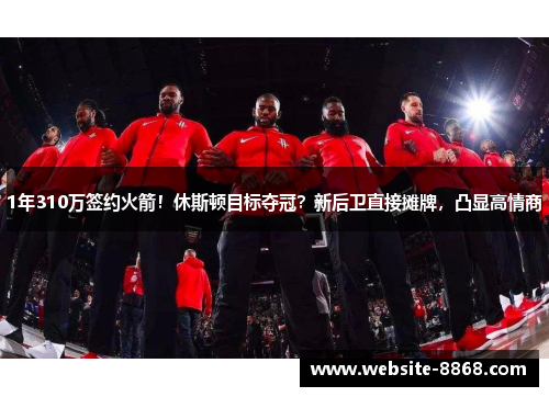 1年310万签约火箭！休斯顿目标夺冠？新后卫直接摊牌，凸显高情商