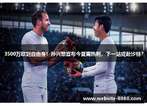 3500万欧到自由身！孙兴慜宣布今夏离热刺，下一站或赴沙特？