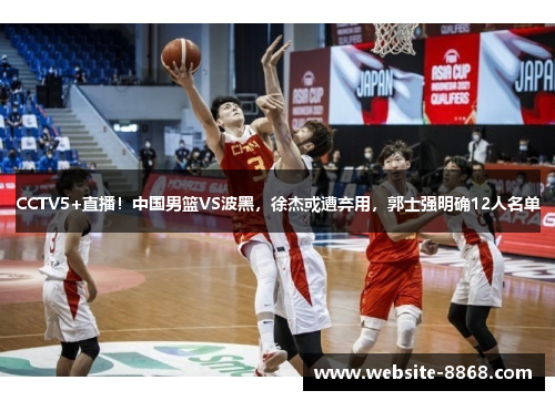 CCTV5+直播！中国男篮VS波黑，徐杰或遭弃用，郭士强明确12人名单