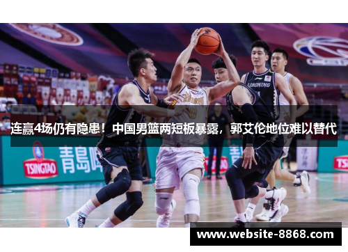 连赢4场仍有隐患！中国男篮两短板暴露，郭艾伦地位难以替代