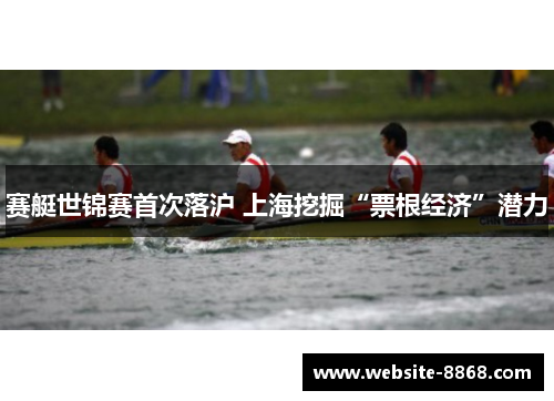 赛艇世锦赛首次落沪 上海挖掘“票根经济”潜力